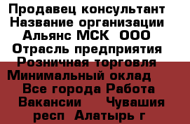 Продавец-консультант › Название организации ­ Альянс-МСК, ООО › Отрасль предприятия ­ Розничная торговля › Минимальный оклад ­ 1 - Все города Работа » Вакансии   . Чувашия респ.,Алатырь г.